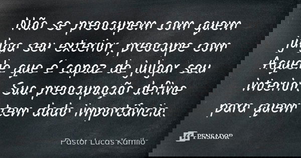Não se preocupem com quem julga seu exterior, preocupe com Aquele que é capaz de julgar seu interior. Sua preocupação define para quem tem dado importância.... Frase de Pastor Lucas kamilo.