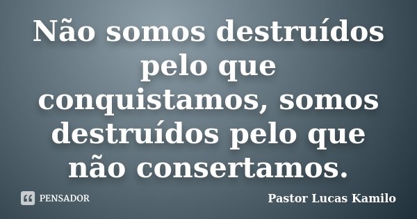 Não somos destruídos pelo que conquistamos, somos destruídos pelo que não consertamos.... Frase de Pastor Lucas Kamilo.