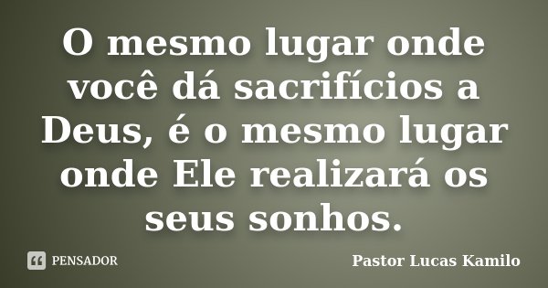 O mesmo lugar onde você dá sacrifícios a Deus, é o mesmo lugar onde Ele realizará os seus sonhos.... Frase de Pastor Lucas Kamilo.