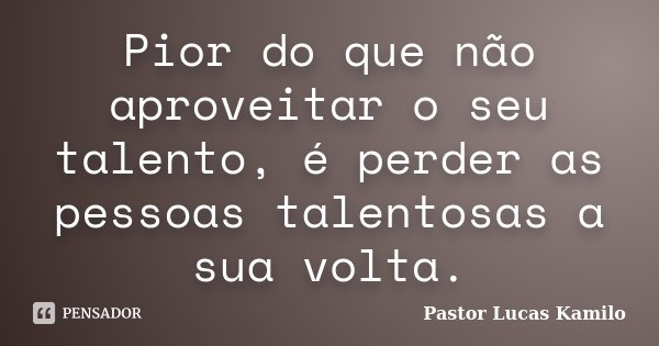 Pior do que não aproveitar o seu talento, é perder as pessoas talentosas a sua volta.... Frase de Pastor Lucas Kamilo.