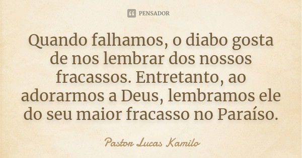 Quando falhamos, o diabo gosta de nos lembrar dos nossos fracassos. Entretanto, ao adorarmos a Deus, lembramos ele do seu maior fracasso no Paraíso.... Frase de Pastor Lucas kamilo.