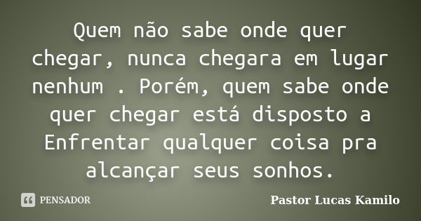 Quem não sabe onde quer chegar, nunca chegara em lugar nenhum . Porém, quem sabe onde quer chegar está disposto a Enfrentar qualquer coisa pra alcançar seus son... Frase de Pastor Lucas Kamilo.