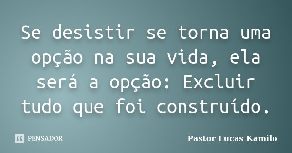 Se desistir se torna uma opção na sua vida, ela será a opção: Excluir tudo que foi construído.... Frase de Pastor Lucas Kamilo.