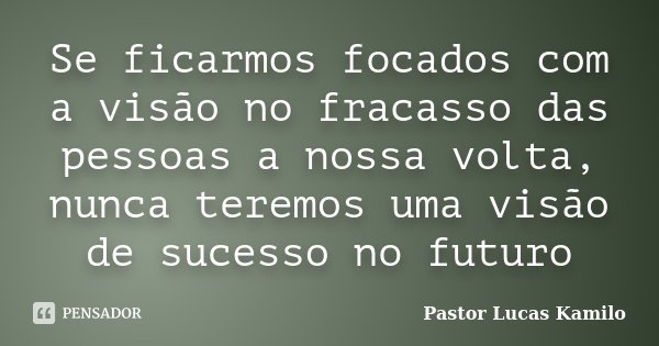 Se ficarmos focados com a visão no fracasso das pessoas a nossa volta, nunca teremos uma visão de sucesso no futuro... Frase de Pastor Lucas Kamilo.