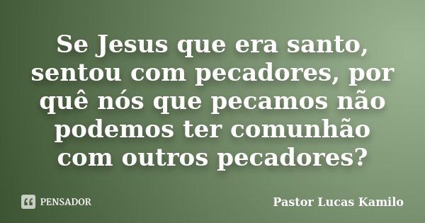 Se Jesus que era santo, sentou com pecadores, por quê nós que pecamos não podemos ter comunhão com outros pecadores?... Frase de Pastor Lucas Kamilo.