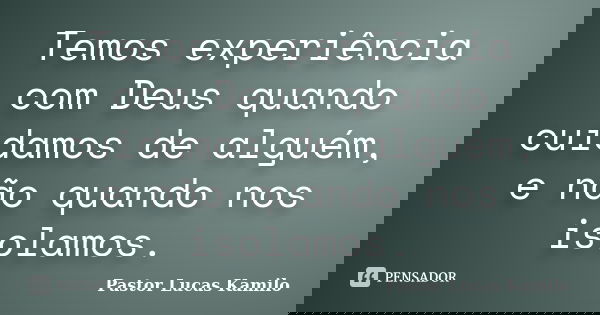 Temos experiência com Deus quando cuidamos de alguém, e não quando nos isolamos.... Frase de Pastor Lucas Kamilo.