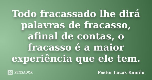 Todo fracassado lhe dirá palavras de fracasso, afinal de contas, o fracasso é a maior experiência que ele tem.... Frase de Pastor Lucas Kamilo.