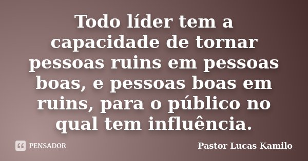 Todo líder tem a capacidade de tornar pessoas ruins em pessoas boas, e pessoas boas em ruins, para o público no qual tem influência.... Frase de Pastor Lucas Kamilo.