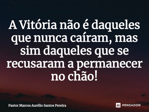 ⁠A Vitória não é daqueles que nunca caíram, mas sim daqueles que se recusaram a permanecer no chão!... Frase de Pastor Marcos Aurélio Santos Pereira.