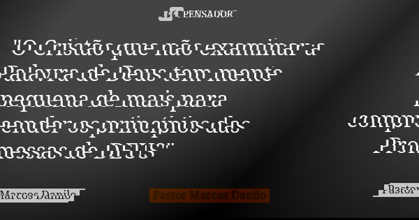 "O Cristão que não examinar a Palavra de Deus tem mente pequena de mais para compreender os princípios das Promessas de DEUS"... Frase de Pastor Marcos Danilo.