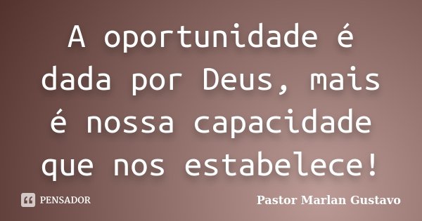 A oportunidade é dada por Deus, mais é nossa capacidade que nos estabelece!... Frase de Pastor Marlan Gustavo.