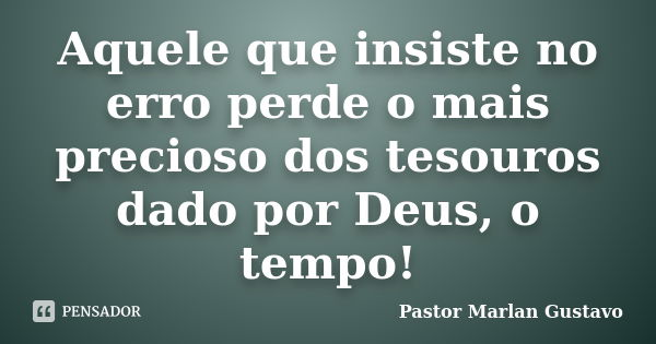 Aquele que insiste no erro perde o mais precioso dos tesouros dado por Deus, o tempo!... Frase de Pastor Marlan Gustavo.
