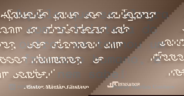 Aquele que se alegra com a tristeza do outro, se tornou um fracasso humano, e nem sabe!... Frase de Pastor Marlan Gustavo.