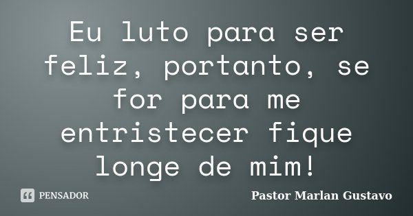Eu luto para ser feliz, portanto, se for para me entristecer fique longe de mim!... Frase de Pastor Marlan Gustavo.