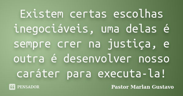 Existem certas escolhas inegociáveis, uma delas é sempre crer na justiça, e outra é desenvolver nosso caráter para executa-la!... Frase de Pastor Marlan Gustavo.