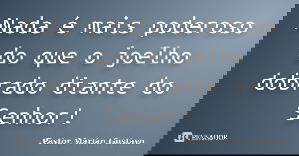 Nada é mais poderoso do que o joelho dobrado diante do Senhor!... Frase de Pastor Marlan Gustavo.