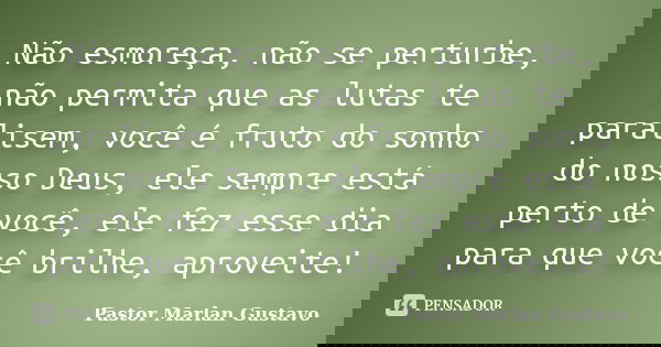 Não esmoreça, não se perturbe, não permita que as lutas te paralisem, você é fruto do sonho do nosso Deus, ele sempre está perto de você, ele fez esse dia para ... Frase de Pastor Marlan Gustavo.