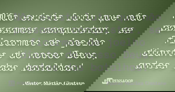Não existe luta que não possamos conquistar, se ficarmos de joelho diante do nosso Deus, antes das batalhas!... Frase de Pastor Marlan Gustavo.