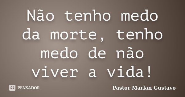 Não tenho medo da morte, tenho medo de não viver a vida!... Frase de Pastor Marlan Gustavo.