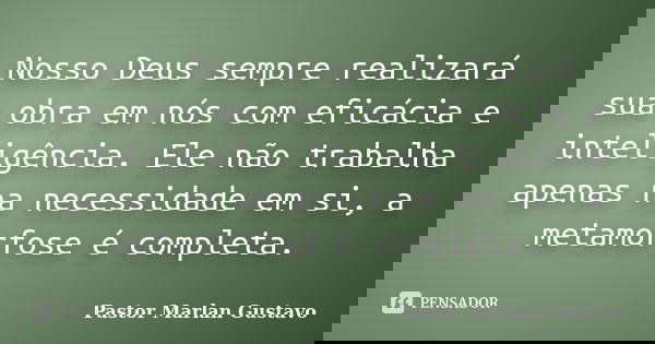Nosso Deus sempre realizará sua obra em nós com eficácia e inteligência. Ele não trabalha apenas na necessidade em si, a metamorfose é completa.... Frase de Pastor Marlan Gustavo.