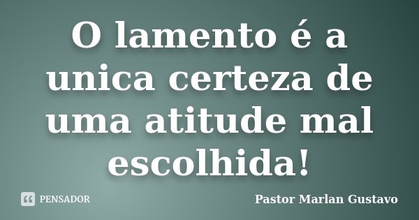 O lamento é a unica certeza de uma atitude mal escolhida!... Frase de Pastor Marlan Gustavo.