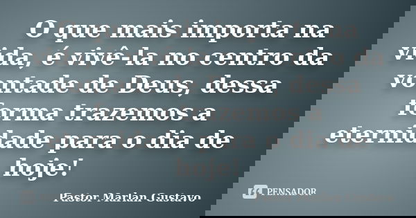 O que mais importa na vida, é vivê-la no centro da vontade de Deus, dessa forma trazemos a eternidade para o dia de hoje!... Frase de Pastor Marlan Gustavo.