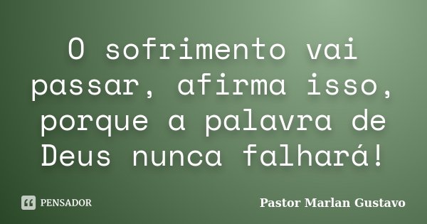 O sofrimento vai passar, afirma isso, porque a palavra de Deus nunca falhará!... Frase de Pastor Marlan Gustavo.