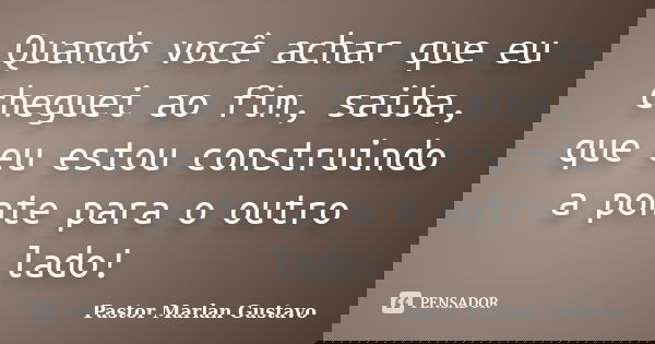 Quando você achar que eu cheguei ao fim, saiba, que eu estou construindo a ponte para o outro lado!... Frase de Pastor Marlan Gustavo.