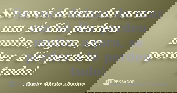 Se você deixar de orar um só dia perdeu muito, agora, se perder a fé perdeu tudo!... Frase de Pastor Marlan Gustavo.