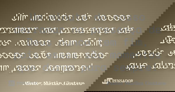 Um minuto do nosso derramar na presença de Deus nunca tem fim, pois esses são momentos que duram para sempre!... Frase de Pastor Marlan Gustavo.
