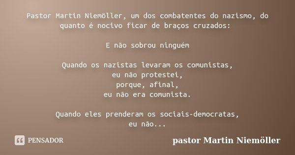 Pastor Martin Niemöller, um dos combatentes do nazismo, do quanto é nocivo ficar de braços cruzados: E não sobrou ninguém Quando os nazistas levaram os comunist... Frase de pastor Martin Niemöller.