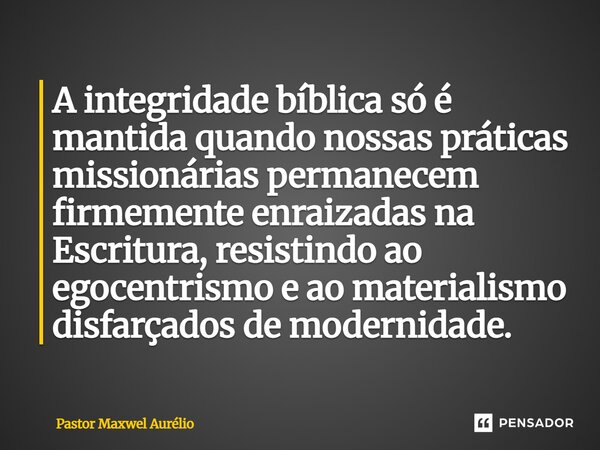 A integridade bíblica só é mantida quando nossas práticas missionárias permanecem firmemente enraizadas na Escritura, resistindo ao egocentrismo e ao materiali... Frase de Pastor Maxwel Aurélio.