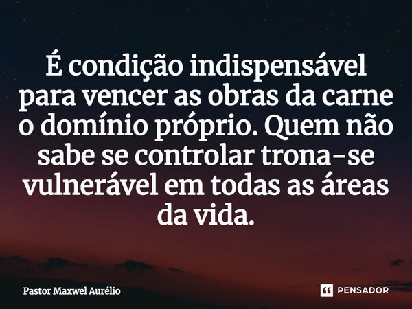⁠É condição indispensável para vencer as obras da carne o domínio próprio. Quem não sabe se controlar trona-se vulnerável em todas as áreas da vida.... Frase de Pastor Maxwel Aurélio.