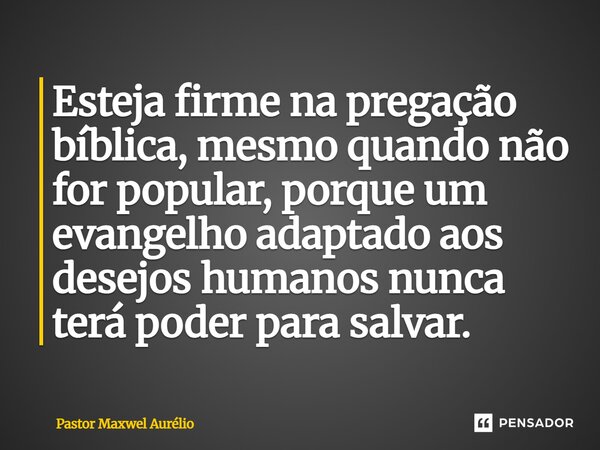 ⁠Esteja firme na pregação bíblica, mesmo quando não for popular, porque um evangelho adaptado aos desejos humanos nunca terá poder para salvar.... Frase de Pastor Maxwel Aurélio.