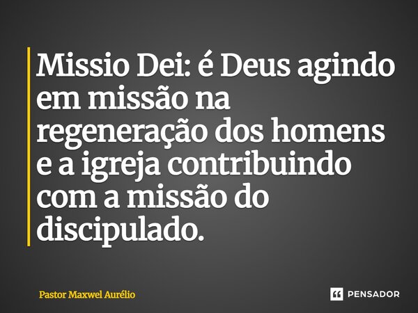 Missio Dei: é Deus agindo em missão na regeneração dos homens e a igreja contribuindo com a missão do discipulado. ⁠... Frase de Pastor Maxwel Aurélio.