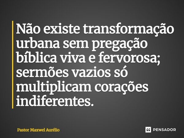 ⁠Não existe transformação urbana sem pregação bíblica viva e fervorosa; sermões vazios só multiplicam corações indiferentes.... Frase de Pastor Maxwel Aurélio.
