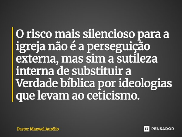 ⁠O risco mais silencioso para a igreja não é a perseguição externa, mas sim a sutileza interna de substituir a Verdade bíblica por ideologias que levam ao cetic... Frase de Pastor Maxwel Aurélio.