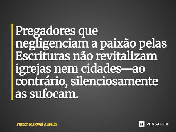 ⁠Pregadores que negligenciam a paixão pelas Escrituras não revitalizam igrejas nem cidades—ao contrário, silenciosamente as sufocam.... Frase de Pastor Maxwel Aurélio.
