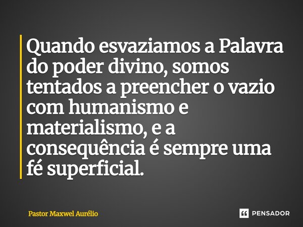 ⁠Quando esvaziamos a Palavra do poder divino, somos tentados a preencher o vazio com humanismo e materialismo, e a consequência é sempre uma fé superficial.... Frase de Pastor Maxwel Aurélio.