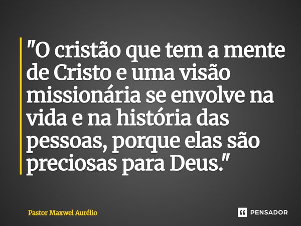 "O cristão que tem a mente de Cristo e uma visão missionária se envolve na vida e na história das pessoas, porque elas são preciosas para Deus."... Frase de Pastor Maxwel Aurélio.