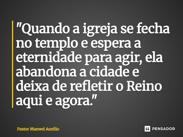 ⁠"Quando a igreja se fecha no templo e espera a eternidade para agir, ela abandona a cidade e deixa de refletir o Reino aqui e agora."... Frase de Pastor Maxwel Aurélio.