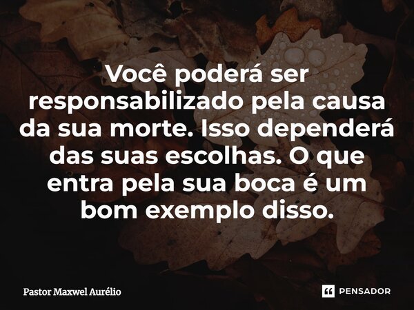 ⁠Você poderá ser responsabilizado pela causa da sua morte. Isso dependerá das suas escolhas. O que entra pela sua boca é um bom exemplo disso.... Frase de Pastor Maxwel Aurélio.