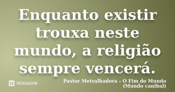 Enquanto existir trouxa neste mundo, a religião sempre vencerá.... Frase de Pastor Metralhadora - O Fim do Mundo (Mundo canibal).