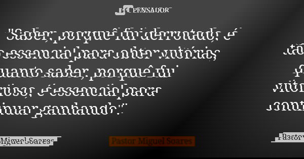 "Saber, porquê fui derrotado, é tão essencial para obter vitórias, quanto saber, porquê fui vitorioso, é essencial para continuar ganhando".... Frase de Pastor Miguel Soares.