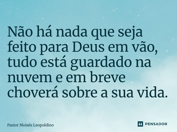 Não há nada que seja feito para Deus em vão, tudo está guardado na nuvem e em breve choverá sobre a sua vida.... Frase de Pastor Moisés Leopoldino.