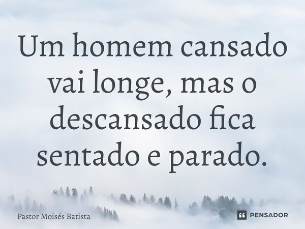 Um homem cansado vai longe, mas o descansado fica sentado e parado.... Frase de Pastor Moisés Batista.