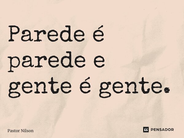 ⁠Parede é parede e gente é gente.... Frase de Pastor Nilson.