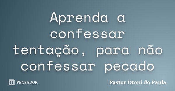 Aprenda a confessar tentação, para não confessar pecado... Frase de Pastor Otoni de Paula.