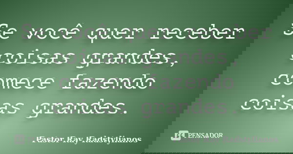 Se você quer receber coisas grandes, comece fazendo coisas grandes.... Frase de Pastor Ray Radstylianos.
