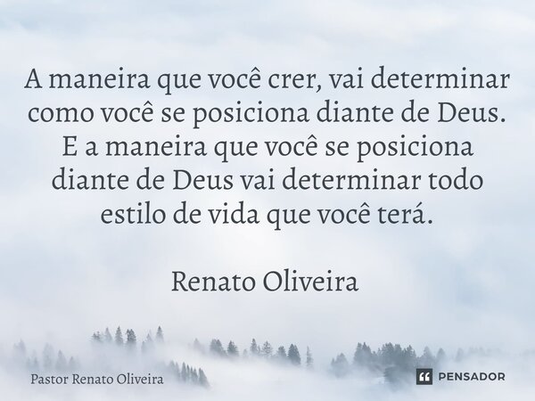 A maneira que você crer, vai determinar como você se posiciona diante de Deus. E a maneira que você se posiciona diante de Deus vai determinar todo estilo de vi... Frase de Pastor Renato Oliveira.